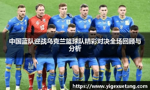 中国蓝队迎战乌克兰篮球队精彩对决全场回顾与分析