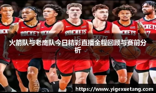 火箭队与老鹰队今日精彩直播全程回顾与赛前分析