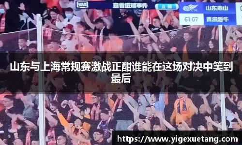 山东与上海常规赛激战正酣谁能在这场对决中笑到最后