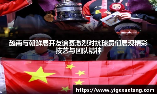 越南与朝鲜展开友谊赛激烈对抗球员们展现精彩技艺与团队精神