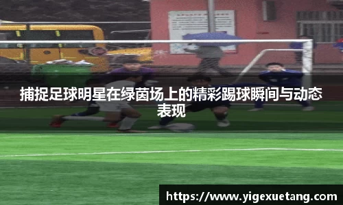 捕捉足球明星在绿茵场上的精彩踢球瞬间与动态表现