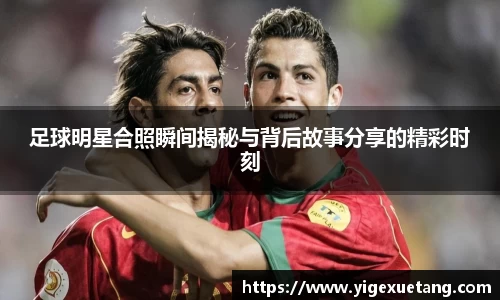 足球明星合照瞬间揭秘与背后故事分享的精彩时刻