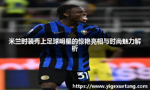 米兰时装秀上足球明星的惊艳亮相与时尚魅力解析