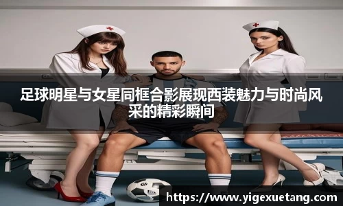 足球明星与女星同框合影展现西装魅力与时尚风采的精彩瞬间