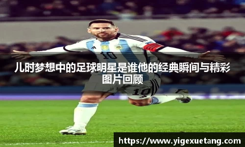 儿时梦想中的足球明星是谁他的经典瞬间与精彩图片回顾