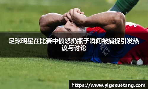 足球明星在比赛中愤怒扔瓶子瞬间被捕捉引发热议与讨论