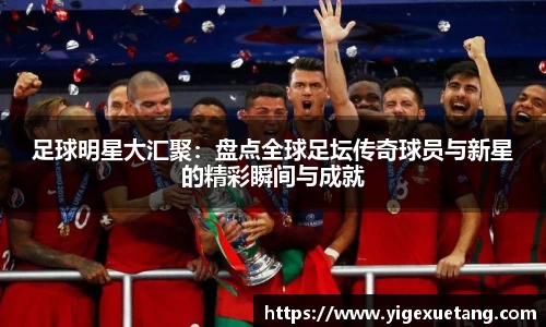 足球明星大汇聚：盘点全球足坛传奇球员与新星的精彩瞬间与成就