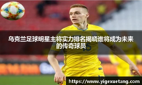 乌克兰足球明星主将实力排名揭晓谁将成为未来的传奇球员